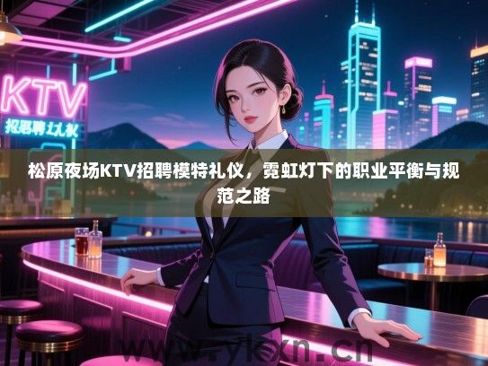 松原夜场KTV招聘模特礼仪，霓虹灯下的职业平衡与规范之路